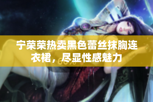 寧榮榮熱賣黑色蕾絲抹胸連衣裙，盡顯性感魅力