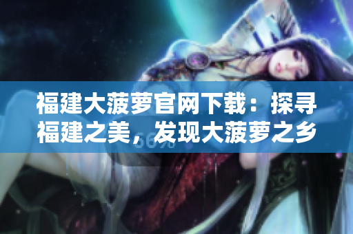 福建大菠蘿官網(wǎng)下載：探尋福建之美，發(fā)現(xiàn)大菠蘿之鄉(xiāng)