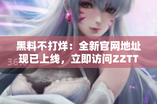 黑料不打烊：全新官網(wǎng)地址現(xiàn)已上線，立即訪問ZZTT.WIN獲取最新爆料！