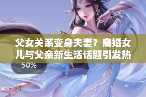 父女關(guān)系變身夫妻？離婚女兒與父親新生活話題引發(fā)熱議