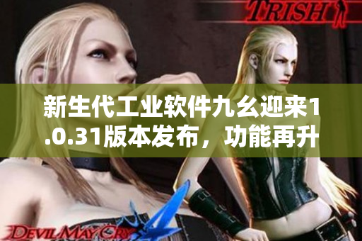 新生代工業(yè)軟件九幺迎來1.0.31版本發(fā)布，功能再升級