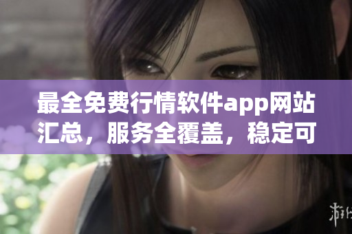 最全免費行情軟件app網(wǎng)站匯總，服務(wù)全覆蓋，穩(wěn)定可靠