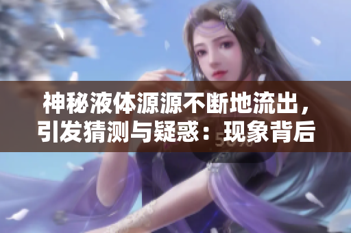神秘液體源源不斷地流出，引發(fā)猜測與疑惑：現(xiàn)象背后究竟隱藏著什么？