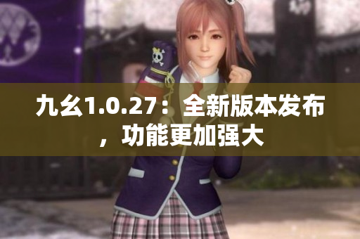 九幺1.0.27：全新版本發(fā)布，功能更加強(qiáng)大