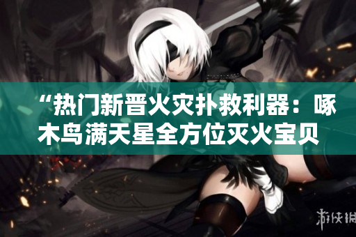 “熱門新晉火災撲救利器：啄木鳥滿天星全方位滅火寶貝”