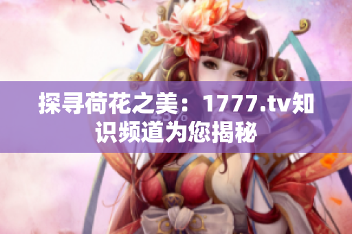 探尋荷花之美：1777.tv知識頻道為您揭秘