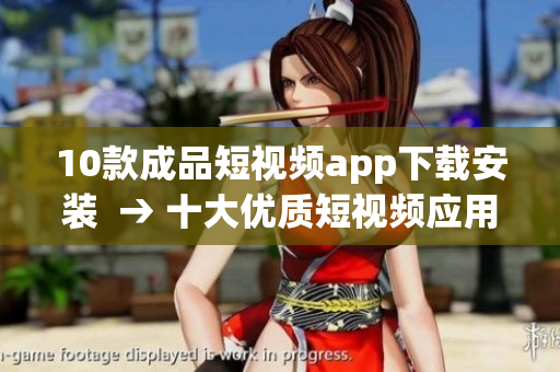 10款成品短視頻app下載安裝  → 十大優(yōu)質(zhì)短視頻應用，快速下載安裝攻略