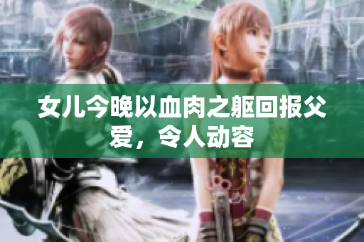 女兒今晚以血肉之軀回報父愛，令人動容