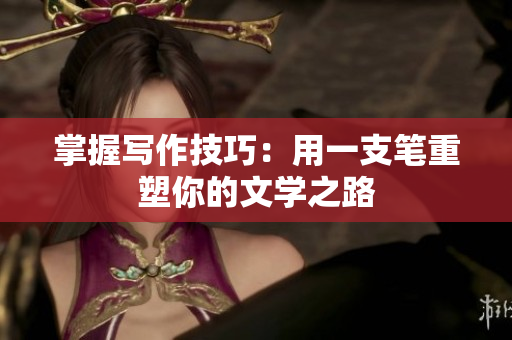 掌握寫作技巧：用一支筆重塑你的文學之路