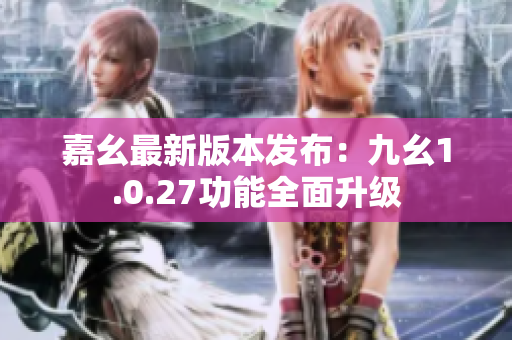 嘉幺最新版本發(fā)布：九幺1.0.27功能全面升級