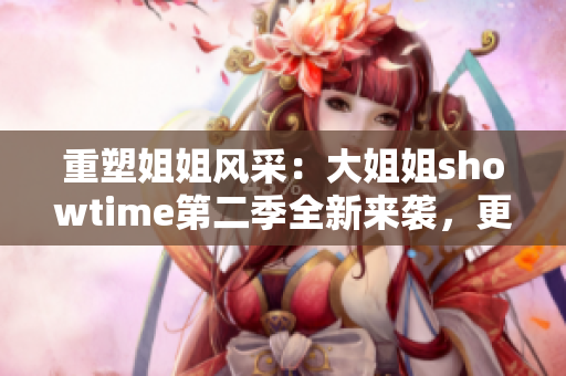 重塑姐姐風(fēng)采：大姐姐showtime第二季全新來(lái)襲，更多精彩不容錯(cuò)過(guò)！