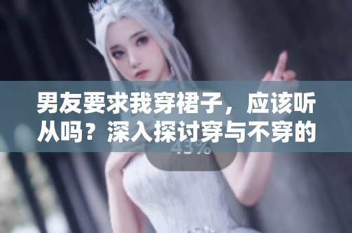 男友要求我穿裙子，應(yīng)該聽(tīng)從嗎？深入探討穿與不穿的利弊
