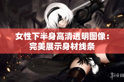 女性下半身高清透明圖像：完美展示身材線(xiàn)條