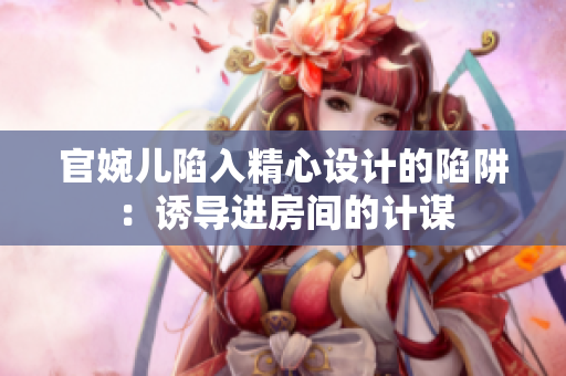 官婉兒陷入精心設計的陷阱：誘導進房間的計謀