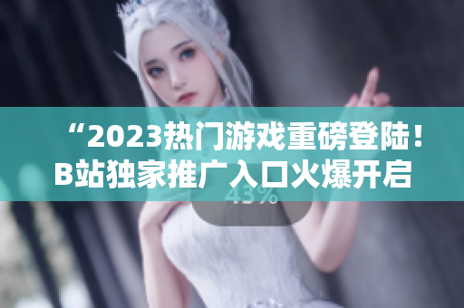 “2023熱門游戲重磅登陸！B站獨家推廣入口火爆開啟！”