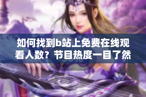 如何找到b站上免費在線觀看人數(shù)？節(jié)目熱度一目了然