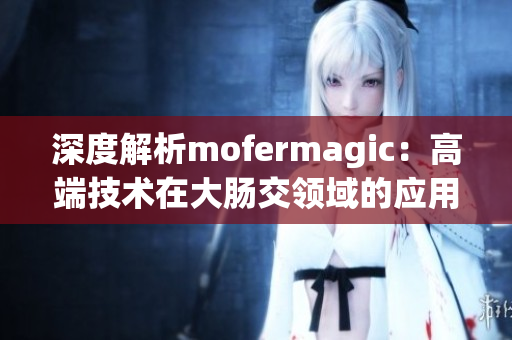 深度解析mofermagic：高端技術(shù)在大腸交領(lǐng)域的應(yīng)用與突破