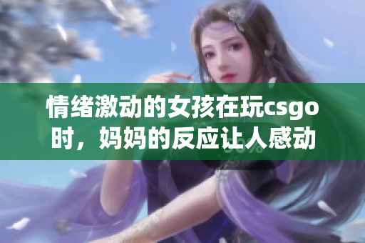 情緒激動的女孩在玩csgo時，媽媽的反應讓人感動