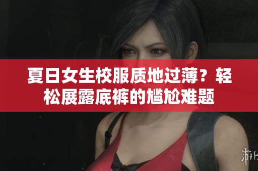 夏日女生校服質(zhì)地過?。枯p松展露底褲的尷尬難題