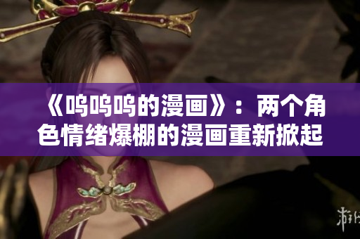 《嗚嗚嗚的漫畫》：兩個(gè)角色情緒爆棚的漫畫重新掀起話題