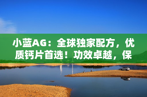 小藍AG：全球獨家配方，優(yōu)質鈣片首選！功效卓越，保護骨骼健康無憂！