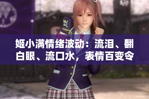 姬小滿情緒波動：流淚、翻白眼、流口水，表情百變令人心動