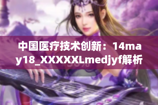 中國(guó)醫(yī)療技術(shù)創(chuàng)新：14may18_XXXXXLmedjyf解析及前景展望