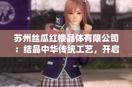 蘇州絲瓜紅樓晶體有限公司：結(jié)晶中華傳統(tǒng)工藝，開(kāi)啟璀璨未來(lái)