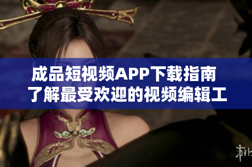 成品短視頻APP下載指南 了解最受歡迎的視頻編輯工具