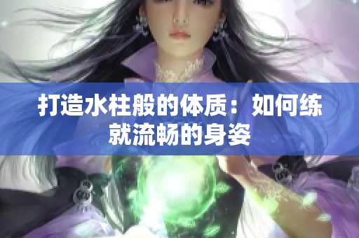 打造水柱般的體質：如何練就流暢的身姿