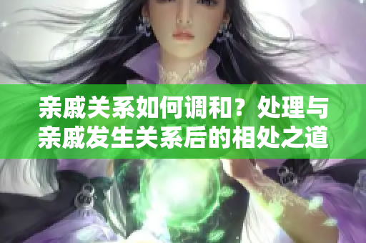 親戚關(guān)系如何調(diào)和？處理與親戚發(fā)生關(guān)系后的相處之道