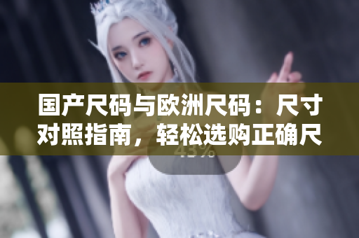 國(guó)產(chǎn)尺碼與歐洲尺碼：尺寸對(duì)照指南，輕松選購(gòu)正確尺碼