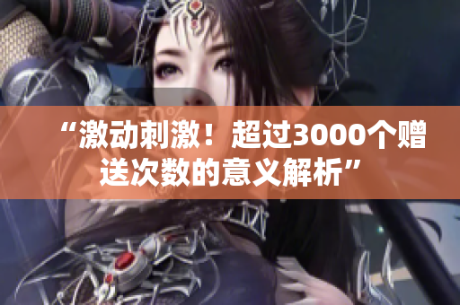 “激動(dòng)刺激！超過(guò)3000個(gè)贈(zèng)送次數(shù)的意義解析”