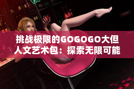 挑戰(zhàn)極限的GOGOGO大但人文藝術(shù)包：探索無限可能與深度的藝術(shù)世界