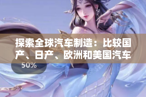 探索全球汽車制造：比較國(guó)產(chǎn)、日產(chǎn)、歐洲和美國(guó)汽車