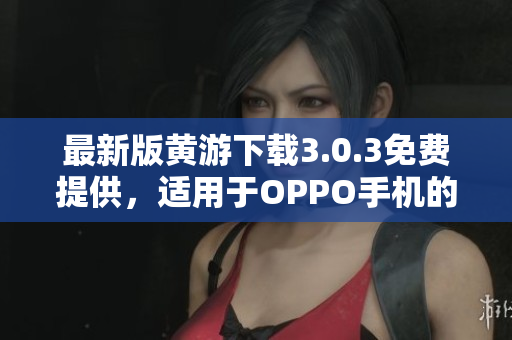 最新版黃游下載3.0.3免費(fèi)提供，適用于OPPO手機(jī)的完整匯總