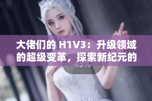 大佬們的 H1V3：升級(jí)領(lǐng)域的超級(jí)變革，探索新紀(jì)元的可能性