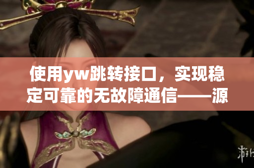 使用yw跳轉(zhuǎn)接口，實(shí)現(xiàn)穩(wěn)定可靠的無(wú)故障通信——源自永不失聯(lián)的創(chuàng)新技術(shù)