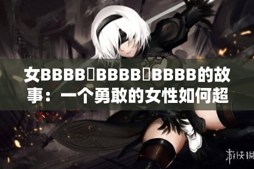 女BBBB槡BBBB槡BBBB的故事：一個(gè)勇敢的女性如何超越困境，創(chuàng)造新生活