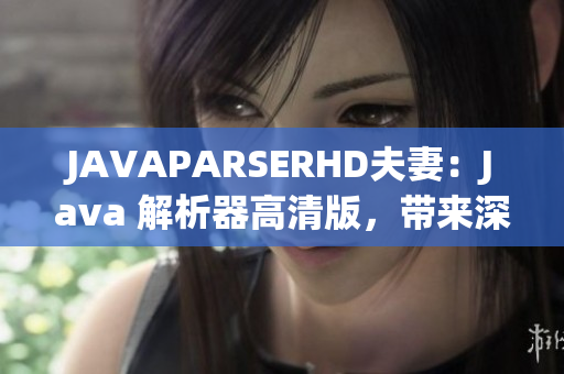 JAVAPARSERHD夫妻：Java 解析器高清版，帶來深入解讀