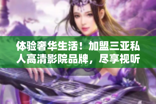 體驗(yàn)奢華生活！加盟三亞私人高清影院品牌，盡享視聽(tīng)盛宴！