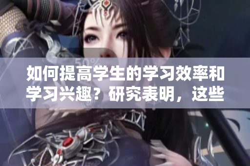 如何提高學(xué)生的學(xué)習(xí)效率和學(xué)習(xí)興趣？研究表明，這些方法很有效