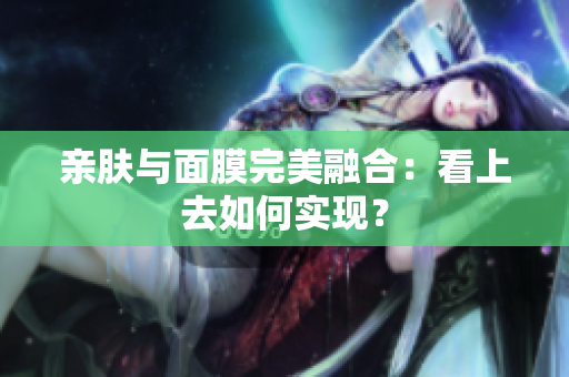 親膚與面膜完美融合：看上去如何實現(xiàn)？