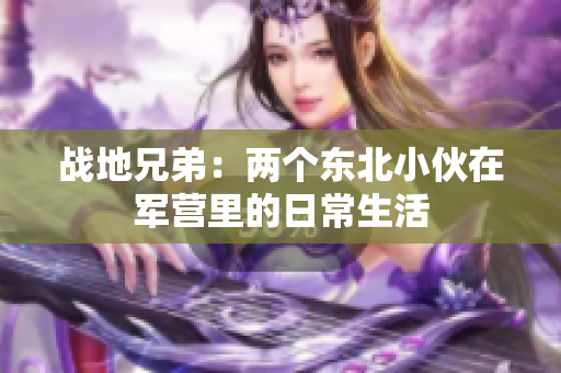 戰(zhàn)地兄弟：兩個東北小伙在軍營里的日常生活