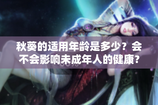 秋葵的適用年齡是多少？會不會影響未成年人的健康？