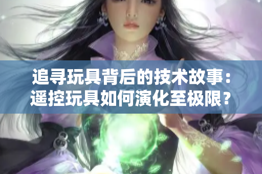 追尋玩具背后的技術(shù)故事：遙控玩具如何演化至極限？