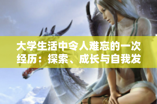 大學(xué)生活中令人難忘的一次經(jīng)歷：探索、成長與自我發(fā)現(xiàn)的旅程