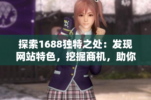 探索1688獨(dú)特之處：發(fā)現(xiàn)網(wǎng)站特色，挖掘商機(jī)，助你輕松創(chuàng)業(yè)