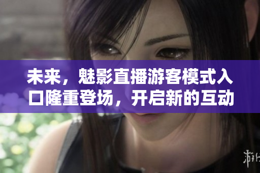 未來，魅影直播游客模式入口隆重登場，開啟新的互動體驗(yàn)！