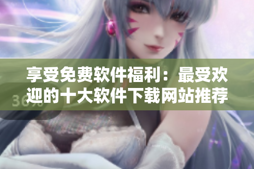 享受免費(fèi)軟件福利：最受歡迎的十大軟件下載網(wǎng)站推薦